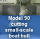 Model 90 cutting small-scale boat hull