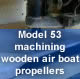 Model 53 machining wooden air boat propellers